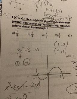 ORIJINAL M.
8.
Jf lelax
J (9) J)
1
24
türev sefer
f (x) = x³ - 3x -1 eğrisinin ekstremum noktalarından
geçen d doğrusunun eğri He oluşturduğu kapalı böl-
gelerin alanları toplamı kaçtır?
A) = 1/2
B) -—-—-
C)=1/3
3x - 3=0
✓
0
x²-3x1--201
3 x-0
D)/
(1₁-3)
(+, 1)
E) 1
Jld
M = U
-2