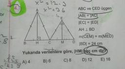 br
r
kar
8
a fal
4.)
B.
x² = 12.3
x²=36
A
GE
H
Yukarıda
A) 4
C
+
M
ABC ve CED üçgen
|AB| = TACT
|EC| = |ED|
AH 1 BD
m(CEM) = m(MED)
|BD| = 24 cm
HMI kaç cm dir
D) 12
D
verilenlere göre,
B) 6
C) 8
E) 16