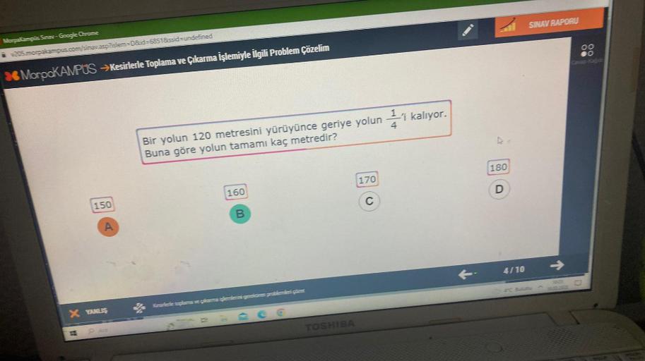 MorpaKampus Sinav-Google Chrome
205.morpakampus.com/sinav.asp?islem=D&id=6851&ssid=undefined
MorpoKAMPUS →Kesirlerle Toplama ve Çıkarma İşlemiyle İlgili Problem Çözelim
150
A
X YANLIŞ
Bir yolun 120 metresini yürüyünce geriye yolun i kalıyor.
Buna göre yolu