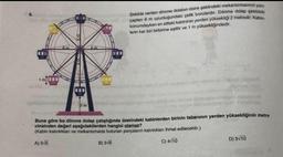 1 m
2m
6m
Şekilde verilen dönme dolabın daire şeklindeki mekanizmasının yarı-
çapları 6 m uzunluğundaki çelik borulardır. Dönme dolap şekildeki
konumdayken en alttaki kabininin yerden yüksekliği 2 metredir. Kabin-
lerin her biri birbirine eşittir ve 1 m yüksekliğindedir.
Buna göre bu dönme dolap çalıştığında üzerindeki kabinlerden birinin tabanının yerden yüksekliğinin metre
cinsinden değeri aşağıdakilerden hangisi olamaz?
(Kabin kalınlıkları ve mekanizmada bulunan parçaların kalınlıkları ihmal edilecektir.)
A) 5√5
B) 5√6
C) 4√10
D) 5√10