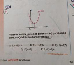 9.
N
A) f(5)=f(-3)
1
O
1
Yukarıda analitik düzlemde çizilen y=f(x) parabolüne
göre, aşağıdakilerden hangisi yanlıştır?
D) f(0) =f(2)
y=f(x)
B) f(-1)=f(3)
11. Sınıf MATEMATİK Soru Bankası
X
C) f(-5)=f(7)
E) f(-2)=f(6)
www.bireyakademi.com
12
132