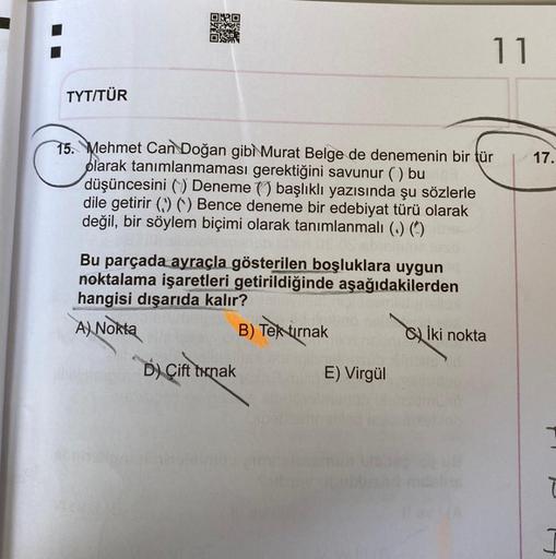 TYT/TÜR
15. Mehmet Can Doğan gibì Murat Belge de denemenin bir tür
olarak tanımlanmaması gerektiğini savunur () bu
düşüncesini () Deneme () başlıklı yazısında şu sözlerle
dile getirir () () Bence deneme bir edebiyat türü olarak
değil, bir söylem biçimi ola
