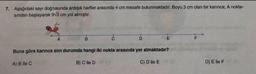 7. Aşağıdaki sayı doğrusunda ardışık harfler arasında 4 cm mesafe bulunmaktadır. Boyu 3 cm olan bir karınca; A nokta-
sından başlayarak 9√3 cm yol almıştır.
A
B
C
D
É
Buna göre karınca son durumda hangi iki nokta arasında yer almaktadır?
A) B ile C
B) C ile D
C) D ile E
D) E ile F
