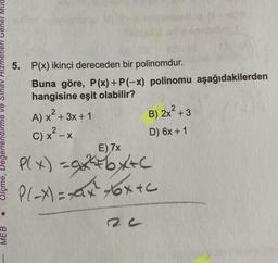 izmetleri Genel Mud
Olçme, Değerlendirme ve Sınav
●
5. P(x) ikinci dereceden bir polinomdur.
Buna göre, P(x) + P(-x) polinomu aşağıdakilerden
hangisine eşit olabilir?
MEB
2
A) x² + 3x + 1
C) x²-x
E) 7x
3 P(x)=x²²+bx+c
= P(-x) = x²x²x6x+c
B) 2x² +3
D) 6x + 1
12 C