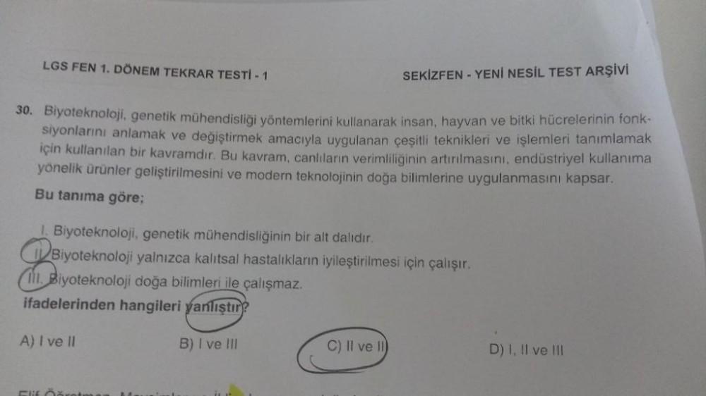 LGS FEN 1. DÖNEM TEKRAR TESTİ - 1
SEKİZFEN- YENİ NESİL TEST ARŞİVİ
30. Biyoteknoloji, genetik mühendisliği yöntemlerini kullanarak insan, hayvan ve bitki hücrelerinin fonk-
siyonlarını anlamak ve değiştirmek amacıyla uygulanan çeşitli teknikleri ve işlemle