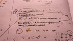 C) Ive II
ve III
WO
) 8
33
M2+12+2 MA
12.)
MA
a, b, c ve d E N olmak üzere, 134
3. dereceden bir P(x) polinomu,
P(x) = ax³ + bx² + cx + d şeklinde tanımlanıyor.
Buna göre, P(1) = 4/koşulunu sağlayan
4 koşulunu sağlayan kaç
farklı P(x) polinomu yazılabilir?
kaç
A) 12
B) 20 C) 36 D) 42
a+b+c+d=4
E) 64
12.3
Y
u!
112
11
23
wom/s