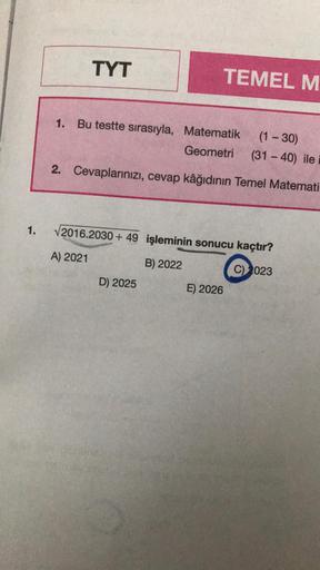 1.
TYT
1. Bu testte sırasıyla, Matematik
(1-30)
Geometri (31-40) ile i
2. Cevaplarınızı, cevap kâğıdının Temel Matemati
A) 2021
TEMEL M
√2016.2030+49 işleminin sonucu kaçtır?
B) 2022
C) 2023
D) 2025
E) 2026