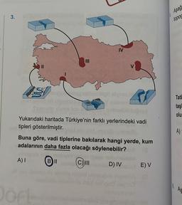 3.
III
d
Yukarıdaki haritada Türkiye'nin farklı yerlerindeki vadi
tipleri gösterilmiştir.
Dört
IV
Buna göre, vadi tiplerine bakılarak hangi yerde, kum
adalarının daha fazla olacağı söylenebilir?
A) I
(C)) III
D) IV
BII
E) V
Aşağ
topog
8.
Tati
taş
olu
A)
As