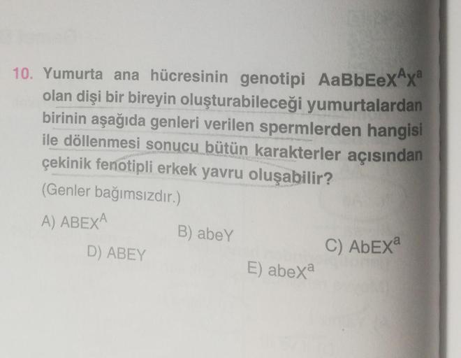 10. Yumurta ana hücresinin genotipi AaBbEexAxª
olan dişi bir bireyin oluşturabileceği yumurtalardan
birinin aşağıda genleri verilen spermlerden hangisi
ile döllenmesi sonucu bütün karakterler açısından
çekinik fenotipli erkek yavru oluşabilir?
CA
(Genler b