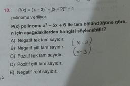 d
10.
P(x) = (x-3)" + (x-2)^-1 mon
polinomu veriliyor.
P(x) polinomu x² - 5x + 6 ile tam bölündüğüne göre,
n için aşağıdakilerden hangisi söylenebilir?
A) Negatif tek tam sayıdır.
B) Negatif çift tam sayıdır.
C) Pozitif tek tam sayıdır.
D) Pozitif çift tam sayıdır.
E) Negatif reel sayıdır.
(x-2)
(x-3)