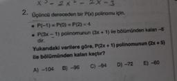 2.
x³ - 2x - 2x-3
Üçüncü dereceden bir P(x) polinomu için,
. P(-1) = P(0) = P(2) = 4
. P(3x - 1) polinomunun (3x + 1) ile bölümünden kalan -8
Yukarıdaki verilere göre, P(2x + 1) polinomunun (2x + 5)
ile bölümünden kalan kaçtır?
A) -104 B) -96 C) -94
D) -72 E) -60