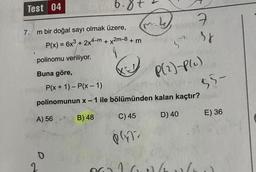 Test 04
7. m bir doğal sayı olmak üzere,
P(x) = 6x³ + 2x4-m + x2m-8 + m
polinomu veriliyor.
Buna göre,
A) 56
3
D
w
7
38
P(2)-Plu)
P(x + 1) - P(x - 1)
polinomunun x-1 ile bölümünden kalan kaçtır?
B) 48
C) 45
D) 40
0422
ALA
55-
E) 36