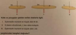 3m
K
2m
Kütle ve yarıçapları şekilde verilen disklerle ilgili;
1. Eylemsizlik momenti en küçük disk M dir.
II. K diskini döndürmek, L'den daha kolaydır.
Ill. Eylemsizlik momenti en büyük disk L'dir.
yargılarından hangileri doğrudur?
E
M