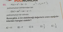 POI
65. P(x) = x² - 2x - 3
polinomunun sıfırlarından biri
Q(x) = ax² + ax -a + 1
x²_-2x=3
polinomunun bir sıfırıdır.
Buna göre, a nın alabileceği değerlerin oranı aşağıda-
kilerden hangisi olabilir?
A)-11
B) -7
C) 3
D) = 1/2
E) 1