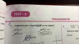 O radyan
radyan
yandır.
Yalnız
TEST - 2
Aşağıdakilerden hangisi cos20° ye eşit değildir?
B) cos(-20)
D) cos 340°
A) sin70° L
D sin 110°
B
TRIGONOMETRİ
cos160°
4.
1+ sinx 1–
COS X
SI
ifadesinin eşiti a
A) cotx
D) si