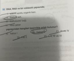 32. DNA, RNA ve bir nükleotit yapısında;
+ adenin azotlu organik bazı,
11. fosforik asit,
fosfodiester bağı,
V. Tiboz şeker
yapılarından hangileri kesinlikle ortak bulunur?
A) Yalnız!
B) Yalnız
Ditve Il
C) ve IV
E), H, III ve IV