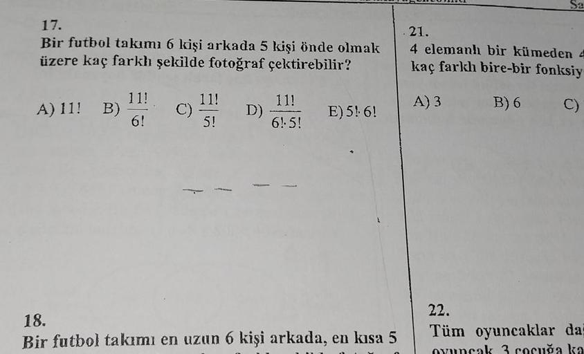 17.
Bir futbol takımı 6 kişi arkada 5 kişi önde olmak
üzere kaç farkh şekilde fotoğraf çektirebilir?
111
A) 11! B) -
6!
C)
11!
5!
D)
11!
61.5!
E) 5! 6!
18.
Bir futbol takımı en uzun 6 kişi arkada, en kısa 5
21.
4 elemanhı bir kümeden 4
kaç farkh bire-bir f
