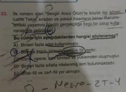 33. İlk romanı olan "Sevgili Arsız Ölüm'le büyük ilgi gören.
Latife Tekin, sıradan ve yoksul insanların kenar mahalle-
Terdeki yaşamını büyülü gerçekçiliğe özgü bir üslup kulla-
narak dile getirmiştir
Bu cümle için aşağıdakilerden hangisi söylenemez?
A) Birden fazla edat kullanılmıştır.
B Birleşik yapılı, birleşik zamanlı fiil vardır.
COzne nesne, zarı tümleci ve yüklemden oluşmuştur.
DY Birden fazla sıfatla nitelenmiş isim bulunmaktadır.
E Sifat-fiil ve zarf-fiil yer almıştır.
Nesre-2T-4
-