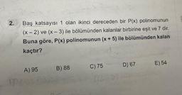 2.
TP
Baş katsayısı 1 olan ikinci dereceden bir P(x) polinomunun
(x - 2) ve (x-3) ile bölümünden kalanlar birbirine eşit ve 7 dir.
Buna göre, P(x) polinomunun (x + 5) ile bölümünden kalan
kaçtır?
A) 95
B) 88
C) 75
D) 67
E) 54