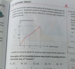 ATİK
a.
ayan
kilde
Gyor
bu
ir?
TYT DENEME SINAVI
25. Duvar boyama işini sabit hızlarla yapan Ali ve Suat'ın bu işteki çalışma
hızlanı farklıdır. Aşağıdaki grafik bu iki kişinin birlikte başladıkları bir
boyama işinde, boyanan duvar miktarının zamana göre değişimini
A
göstermektedir.
Boyanan duvar (m²)
52
28
20
A
T
1
2
4 saatlik bu boyama işinde Ali, Suat'tan daha fazla sürede çalışmıştır.
Buna göre, Ali'nin boyadığı duvarın alanı Suat'ın boyadığı duvarın
alanından kaç m² fazladır?
A) 24
B) 22
S
Zaman (saat)
C) 20
D) 18
xon
E) 16
27.Bir tüc
satma
sırası
Kinilar
ları ba
elde
Buna
A)
10x
10 x
10x-a
160x
Aga