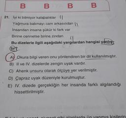 B
21. İyi ki bilmiyor kalabalıklar (
BB B
Yağmura bakmayı cam arkasından (
İnsandan insana şükür ki fark var
Birine cennetse birine zindan
(1
Bu dizelerle ilgili aşağıdaki yargılardan hangisi yanlış
tir?
A) Okura bilgi veren onu yönlendiren bir dil kullanılmıştır.
B) II ve IV. dizelerde zengin uyak vardır.
C) Ahenk unsuru olarak ölçüye yer verilmiştir.
D) Çapraz uyak düzeniyle kurulmuştur.
E) IV. dizede gerçekliğin her insanda farklı algılandığı
hissettirilmiştir.
at pivocot gibi alanlarda ün yapmıs kisilerin