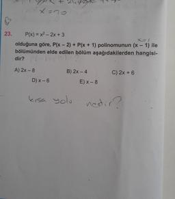 23.
x=70
P(x) = x² - 2x + 3
X=1
olduğuna göre, P(x - 2) + P(x + 1) polinomunun (x - 1) ile
bölümünden elde edilen bölüm aşağıdakilerden hangisi-
dir? (
A) 2x - 8
D) x-6
B) 2x - 4
kısa yolu
E) x-8
C) 2x + 6
nedir?