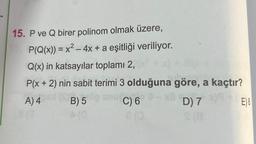 15. P ve Q birer polinom olmak üzere,
P(Q(x)) = x² - 4x + a eşitliği veriliyor.
Q(x) in katsayılar toplamı 2,
P(x + 2) nin sabit terimi 3 olduğuna göre, a kaçtır?
A) 4
BLA
B) 5
D) 7
CIS
C) 6
8 (0
x8
E)8