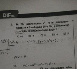 DIF 06
9. Bir P(x) polinomunun x² - 9 ile bölümünden
kalan 3x + 5 olduğuna göre P(x) polinomunun
(x-3) ile bölümünden kalan kaçtır?
C) 11
D) 14
3xtr
P(x)/x²9
A)-4
10.
B)-1
X²-9= (x+3)(x-1) )
P(3) = 14
P(x) = -4x¹2 + 3x + x + x³ - 1
E) 17
3/2 ile bölümünden kalan