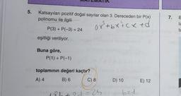 5.
Katsayıları pozitif doğal sayılar olan 3. Dereceden bir P(x)
polinomu ile ilgili
0x³²+bx+cx +d
P(3) + P(-3) = 24
eşitliği veriliyor.
Buna göre,
P(1) + P(-1)
toplamının değeri kaçtır?
A) 4
B) 6
C) 8
8b+ 20 = 25
D) 10
b=1
E) 12
7.
B
la
ta