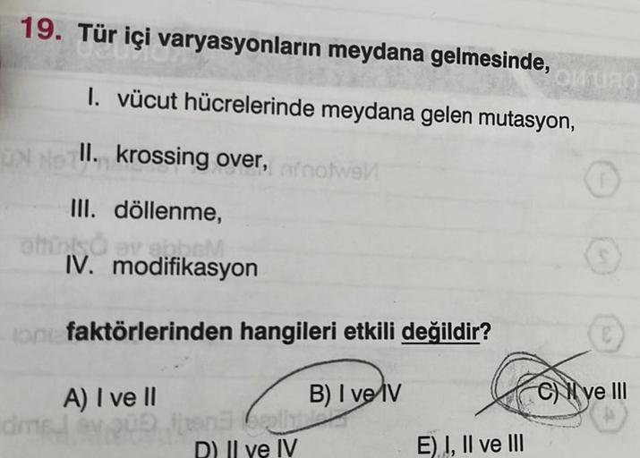 19. Tür içi
030
varyasyonların meydana gelmesinde,
1. vücut hücrelerinde meydana gelen mutasyon,
UN NII. krossing over, afnotwen
III. döllenme,
biso ev enheM
IV. modifikasyon
one faktörlerinden hangileri etkili değildir?
B) I ve IV
A) I ve II
dmel ev qu
05