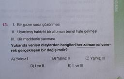 13. I. Bir gazın suda çözünmesi
II. Uyarılmış haldeki bir atomun temel hale gelmesi
III. Bir maddenin yanması
Yukarıda verilen olaylardan hangileri her zaman isi vere-
rek gerçekleşen bir değişimdir?
A) Yalnız I
D) I ve II
B) Yalnız II
E) II ve III
C) Yalnız III
EĞİŞİMİ