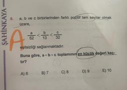 ŞAHİNKAYA
8. a, b ve c birbirlerinden farklı pozitif tam sayılar olmak
üzere,
A
a
52 < 1/3 < 3/2/2/2
S
Buna göre, a+b+c toplamının en küçük değeri kaç-
tır?
eşitsizliği sağlanmaktadır.
A) 6
B) 7
C) 8 D) 9
E) 10