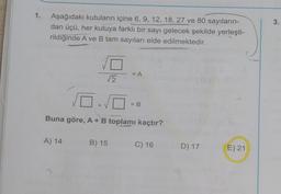 1.
Aşağıdaki kutuların içine 6, 9, 12, 18, 27 ve 80 sayıların-
dan üçü, her kutuya farklı bir sayı gelecek şekilde yerleşti-
rildiğinde A ve B tam sayıları elde edilmektedir.
10
A) 14
0.10
Buna göre, A + B toplamı kaçtır?
= A
B) 15
= B
C) 16
D) 17
E) 21
3.