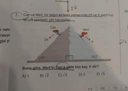 n nehre
rasıyla
gisi gi
3 V
7. Can ve Mert, bir dağın iki farklı yamacında 20 ve sabit hız-
tarıyla şekildeki gibi kayıyorlar
20
50°
Can
Mert
v
70%
Buna göre, Mert'in Can'a göre hızı kaç → dir?
A) 1
B)√2
C) √3
D) 2
E) √5
5.A
6.E
7.C
10.
24
8.0