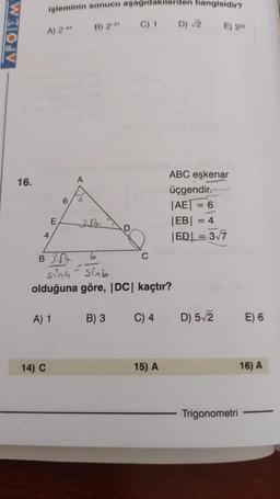 APOIEM
16.
işleminin sonucu aşağıdakiler
A) 2 44
B) 2 21
4
E
B 3√√
6
A) 1
14) C
A
a
3√√12
6
D
B) 3
sinu-sinb
olduğuna göre, |DC| kaçtır?
C) 1 D) √2 E) 225
C
C) 4
hangisidir?
15) A
ABC eşkenar
üçgendir.
|AE| = 6
|EB|
= 4
|ED| = 3√7
D) 5√2
Trigonometri
E) 6
16) A
-