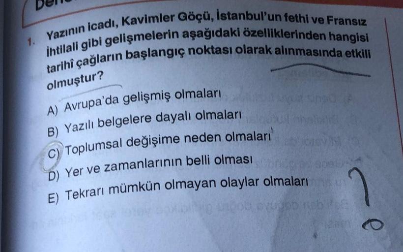 1. Yazının icadı, Kavimler Göçü, İstanbul'un fethi ve Fransız
İhtilali gibi gelişmelerin aşağıdaki özelliklerinden hangisi
tarihî çağların başlangıç noktası olarak alınmasında etkili
olmuştur?
A) Avrupa'da gelişmiş olmaları
B) Yazılı belgelere dayalı olmal