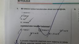 BIYOLOJI
5.
Bir bitkinin ksilem borularından alınan sıvı içeriğinde,
1. sitokinin
Ik sükroz
III. su
IV. mineral
maddelerinden hangferi bulunmaz?
Ay Yalnız I
B) Yalnız II
gril
Il ve III
2) I, III ve IV
CYI ve IV
lç Anadolu bölgesinde yaşamaya uyum sağlamış bir bitkide
ikbahar aylarında zamana bağlı terlemouls la
8.