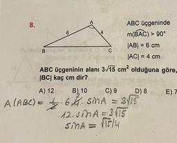 8.
B
6
A
CA
ABC üçgeninde
m(BAC) > 90°
|AB| = 6 cm
|AC| = 4 cm
ABC üçgeninin alanı 3√15 cm² olduğuna göre,
|BC| kaç cm dir?
e A on
po
A) 12
B) 10
C) 9
D) 8
A (ABC) = 6. SMA = 3√15
12.JnA = 3√15
SMA = √15/4
E) T