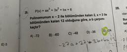 81
E) 5
26.
P(x) = ax³ + 3x² + bx + 6
Polinomunun x - 2 ile bölümünden kalan 2, x + 3 ile
bölümünden kalan 12 olduğuna göre, a b çarpımı
kaçtır?
A)-72
B) -60
C) -48
D) -36
E) -24
28.
$2
-27a+27 +36+6=12
F
olara
Bu
kal
A
P
po