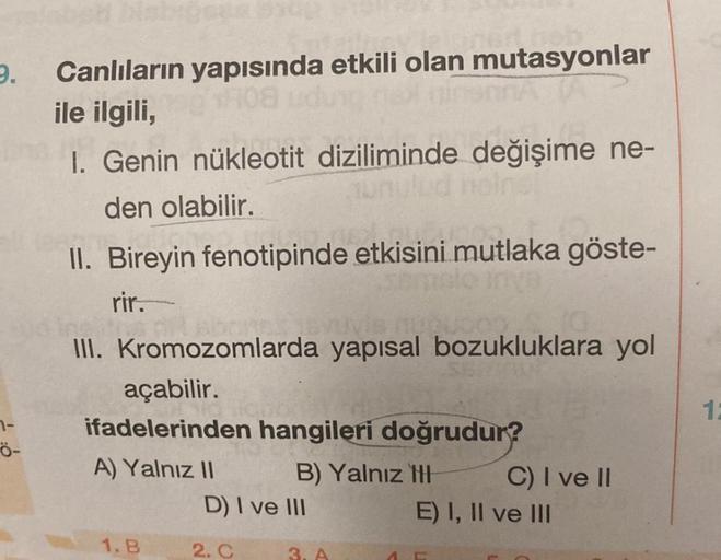 9.
7-
Ö-
Canlıların yapısında etkili olan mutasyonlar
108 udung
ile ilgili,
I. Genin nükleotit diziliminde değişime ne-
den olabilir.
II. Bireyin fenotipinde etkisini mutlaka göste-
rir.
III. Kromozomlarda yapısal bozukluklara yol
açabilir.
ifadelerinden h