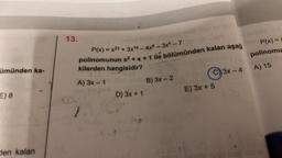 ümünden ka-
E) 8
den kalan
13.
XCX
P(x)=x23 + 3x16-4x8-3x4-7-09
polinomunun x² + x + 1 ile bölümünden kalan aşağ
kilerden hangisidir?
A) 3x - 1
2
D) 3x + 1
B) 3x - 2
E) 3x + 5
3x-4
mus
P(x) =
polinomu
A) 15