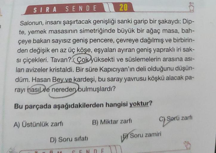 3.
SIRA SENDE
20
Salonun, insanı şaşırtacak genişliği sanki garip bir şakaydı: Dip-
te, yemek masasının simetriğinde büyük bir ağaç masa, bah-
çeye bakan sayısız geniş pencere, çevreye dağılmış ve birbirin-
den değişik en az üç köşe, eşyaları ayıran geniş 