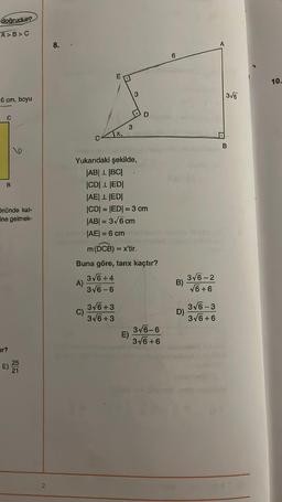 doğrudur?
A>B>C
6 cm, boyu
C
B
9
önünde kat-
ine gelmek-
ir?
E) 255
21
2
8.
X₂
C)
A
3√6 +3
3√6 +3
3
Yukarıdaki şekilde,
|AB| 1 |BC|
|CD| 1 |ED|
|AE|L|ED|
|CD| = |ED| = 3 cm
|AB| = 3√6 cm
|AE| = 6 cm
3
m (DCB) = x'tir.
Buna göre, tanx kaçtır?
3√6+4
A)
3√6-6
D
E)
3√6-6
3√6+6
6
B)
D)
3√6-2
√6+6
3√6-3
3√6+6
A
3√6
B
10.