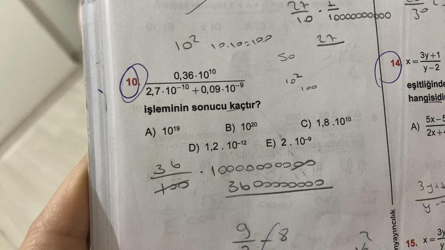 10
10²
12.12=122
0,36-1010
2,7-10-10 +0,09-10-9
işleminin sonucu kaçtır?
A) 101⁹
36
too
B) 1020
27
So
10
102
918
-
100
27
10000000 boo
D) 1,2.10-12
E) 2.10-9
· 1000000 oogs
36000000
C) 1,8.1010
52
3°
14 x =
myayıncılık
3y+1
y-2
eşitliğinde
hangisidi
A)
5x-