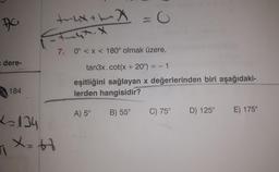 PC
e dere-
184
t~ux + x = 0
Staat. X
7. 0° < x < 180° olmak üzere,
2134
1₁ X=67
tan3x.cot(x + 20°) = -1
eşitliğini sağlayan x değerlerinden biri aşağıdaki-
lerden hangisidir?
B) 55°
A) 5°
C) 75° D) 125°
E) 175°