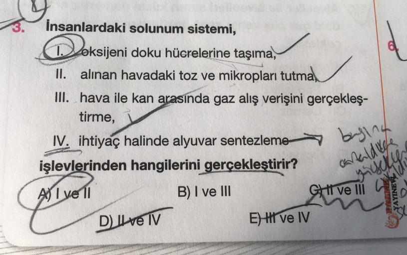 İnsanlardaki solunum sistemi,
Doksijeni doku hücrelerine taşıma,
II. alınan havadaki toz ve mikropları tutma
III. hava ile kan arasında gaz alış verişini gerçekleş-
tirme,
IV. ihtiyaç halinde alyuvar sentezleme
işlevlerinden hangilerini gerçekleştirir?
Ave