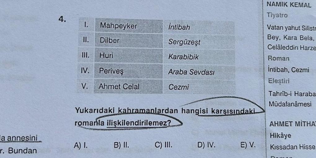 la annesini
r. Bundan
4.
1.
II.
III.
Mahpeyker
Dilber
Huri
IV.
Periveş
V. Ahmet Celal
A) I.
İntibah
Sergüzeşt
Karabibik
Yukarıdaki kahramanlardan hangisi karşısındaki
romanla ilişkilendirilemez?
B) II.
Araba Sevdası
Cezmi
C) III.
D) IV.
E) V.
NAMIK KEMAL
V