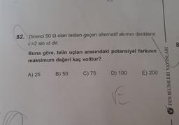 82. Direnci 50 92 olan telden geçen alternatif akımın denklemi
i=2 sin лt dir.
Buna göre, telin uçları arasındaki potansiyel farkının
maksimum değeri kaç volttur?
A) 25
B) 50
C) 75
D) 100
E
E) 200
FEN BİLİMLERİ YAYINLARI
8