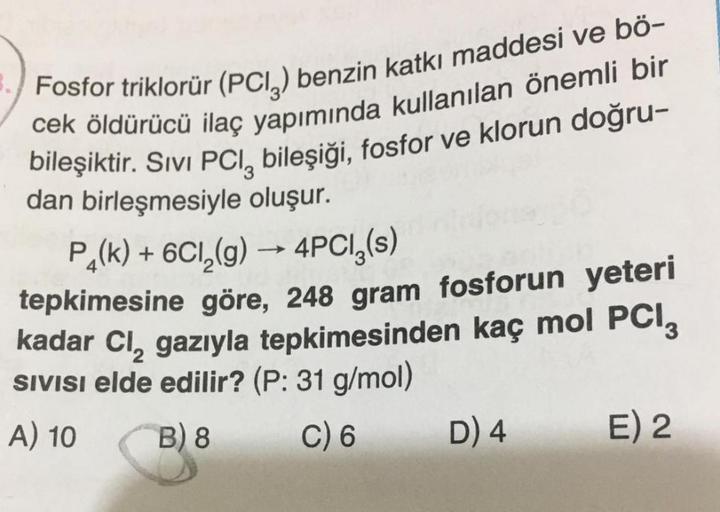 Fosfor triklorür (PCI) benzin katkı maddesi ve bö-
cek öldürücü ilaç yapımında kullanılan önemli bir
bileşiktir. Sivi PCI, bileşiği, fosfor ve klorun doğru-
dan birleşmesiyle oluşur.
P4(k) + 6C₂(g) → 4PCl(s)
tepkimesine göre, 248 gram fosforun yeteri
kadar