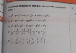 AND
47
EL
1. Aşağıdaki ifadelerden hangisi çarpanlarına yanlış ayrıl-
mıştır?
A) a³ - 64b³ = (a -4b)(a² + 4ab + 16b²)
B) x³-8y³ = (x-2y)(x² + 2xy + 4y²)
C) a9-b9 = (a³-b³)(a + a³b³ + b6)
a⁹-b⁹
D)
E)
27
(-)
X
2
a 3
4
xyy
3 9